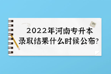 2022年河南专升本录取结果什么时候公布？