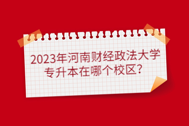 2023年河南财经政法大学专升本在哪个校区？