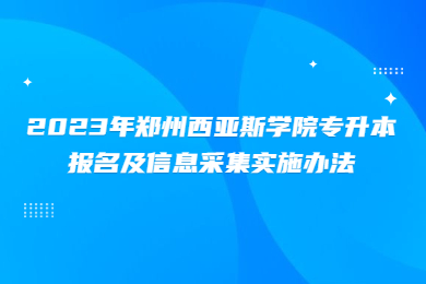 2023年郑州西亚斯学院专升本报名及信息采集实施办法