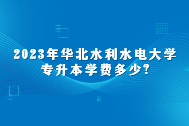 2023年华北水利水电大学专升本学费多少?