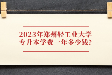 2023年郑州轻工业大学专升本学费一年多少钱?