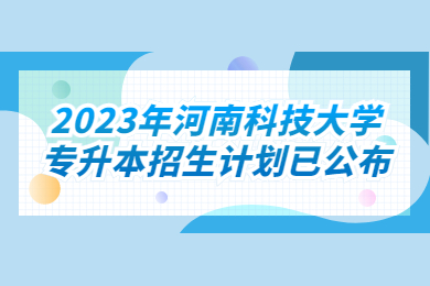 2023年河南科技大学专升本招生计划已公布