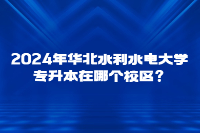 2024年华北水利水电大学专升本在哪个校区？